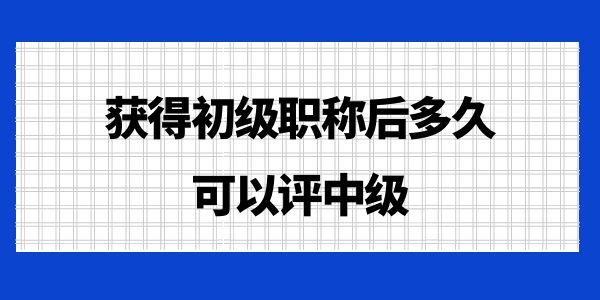 獲得初級(jí)職稱(chēng)后多久可以評(píng)中級(jí)？