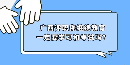 廣西評職稱繼續教育一定要學習和考試嗎？