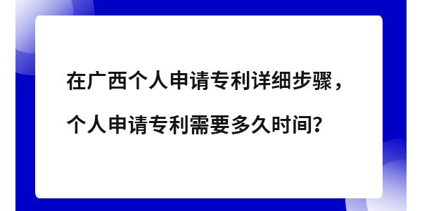 在廣西個(gè)人專利申請?jiān)敿?xì)步驟,個(gè)人申請專利需要多長時(shí)間？