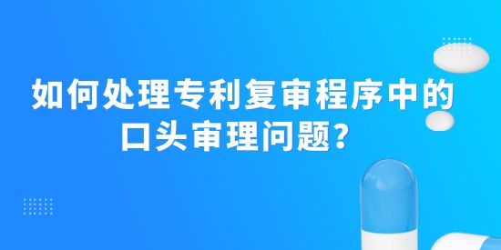 如何處理專利復審程序中的口頭審理問題？