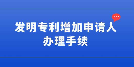 發明專利可以增加申請人嗎？發明專利增加申請人的辦理手續