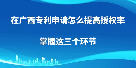 在廣西專利申請怎么提高授權率，掌握這三個環節