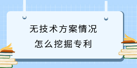 廣西專利挖掘技巧，無技術(shù)方案情況怎么挖掘?qū)＠麆?chuàng)新點？