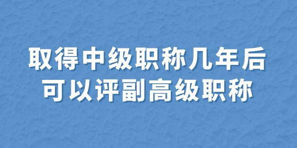 中級職稱幾年后可以評副高級職稱,