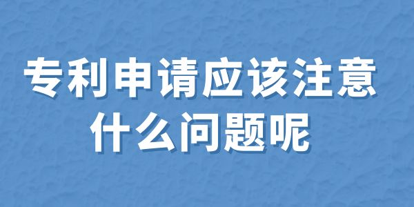 建議收藏！專利申請應該注意什么問題呢？