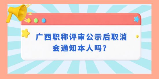 廣西職稱評審公示后取消會通知本人嗎？