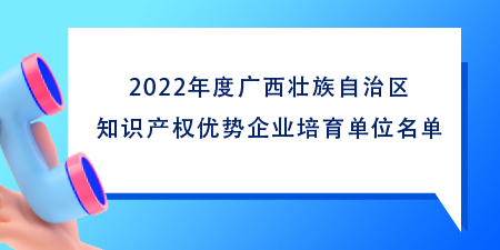 102家！2022年度廣西壯族自治區知識產權優勢企業培育單位名單