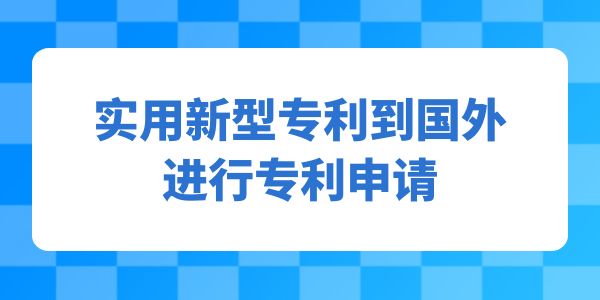 實用新型專利到國外進行專利申請,