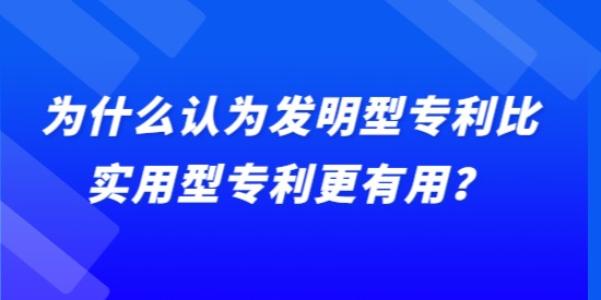 為什么認為發明型專利比實用型專利更有用？