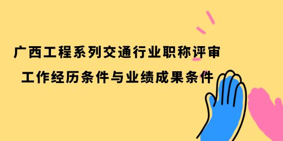 廣西工程系列交通行業職稱評審的工作經歷條件與業績成果條件