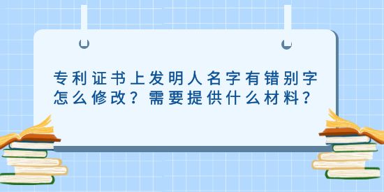 專利證書上發明人名字有錯別字怎么修改？需要提供什么材料？