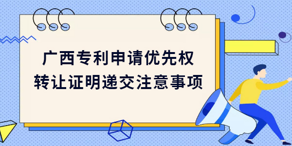 廣西專利申請優先權轉讓證明遞交需要注意哪些方面？