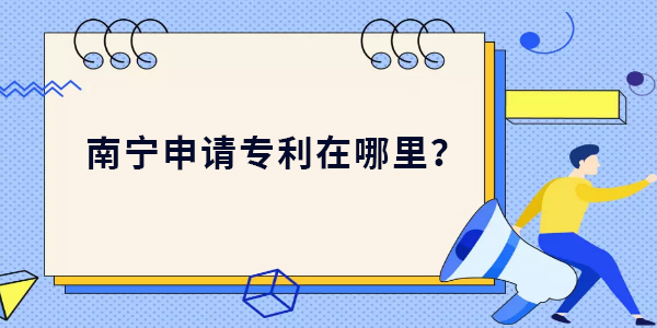 南寧申請(qǐng)專利在哪里？南寧申請(qǐng)專利最新位置