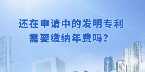 還在申請中的發(fā)明專利需要繳納年費嗎？