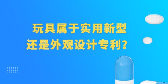 玩具屬于實用新型專利還是外觀設計專利？