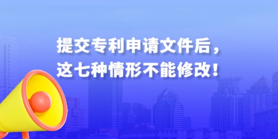 提交專利申請(qǐng)文件后，這七種情形不能修改！