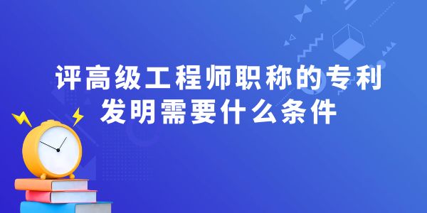 評(píng)高級(jí)工程師職稱的專利發(fā)明需要什么條件？