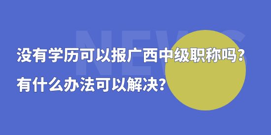 沒有學歷可以報廣西中級職稱嗎？有什么辦法可以解決？