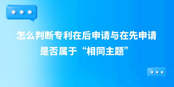 怎么判斷專利在后申請與在先申請是否屬于“相同主題”？