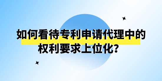 如何看待專利申請代理中的權利要求上位化？