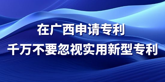 在廣西申請專利，千萬不要忽視實用新型專利