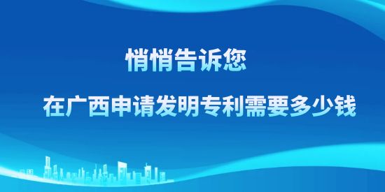 悄悄告訴訴您，在廣西申請發明專利需要多少錢？