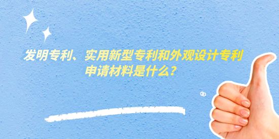 發明專利、實用新型專利和外觀設計專利申請材料是什么？