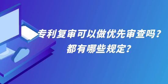 專利復審可以做優(yōu)先審查嗎？都有哪些規(guī)定？