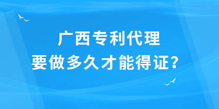 廣西專利代理要做多久才能得證？