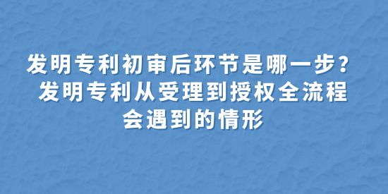 發明專利初審后環節是哪一步？發明專利從受理到授權全流程會遇到的情形