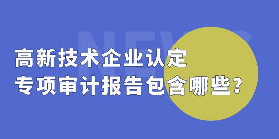 高新技術企業認定中，專項審計報告包括哪些？收費標準怎么算？