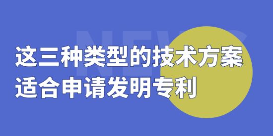 這三種類型的技術(shù)方案適合申請(qǐng)發(fā)明專利