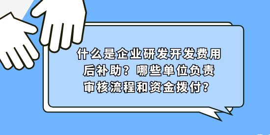 什么是企業(yè)研發(fā)開(kāi)發(fā)費(fèi)用后補(bǔ)助？哪些單位負(fù)責(zé)審核流程和資金撥付？