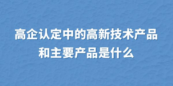 高企認定中的高新技術產品和主要產品是什么？