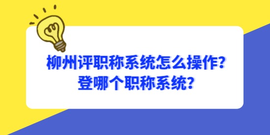 柳州評職稱系統怎么操作？登哪個職稱系統？