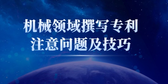 機械類專利怎么寫？機械領域撰寫專利注意問題及技巧