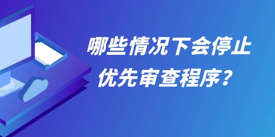 允以優(yōu)先審查的專利復審案件，哪些情況下會停止優(yōu)先審查程序？