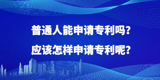 普通人能申請專利嗎？應該怎樣申請專利呢？