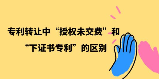 專利轉讓中“授權未交費”和“下證書專利”的區別